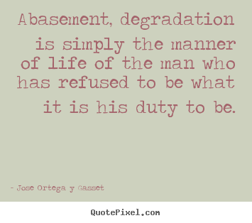 Jose Ortega Y Gasset picture quote - Abasement, degradation is simply the manner of life of.. - Success quotes