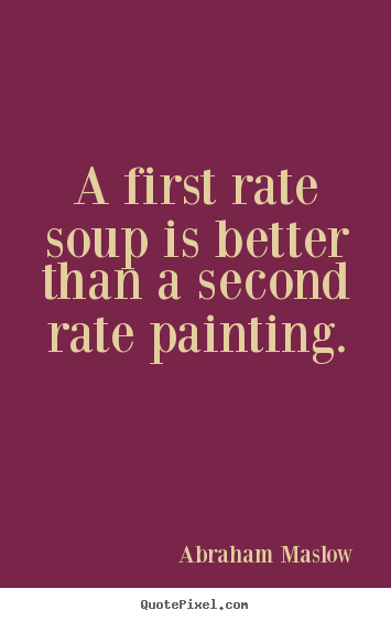 A first rate soup is better than a second rate painting. Abraham Maslow good success quotes