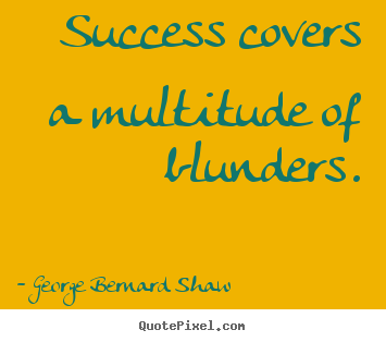 Success covers a multitude of blunders. George Bernard Shaw good success quote