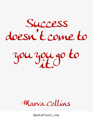 Success quotes - Success doesn't come to you you go to it.