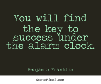 You will find the key to success under the alarm clock. Benjamin Franklin top success quote