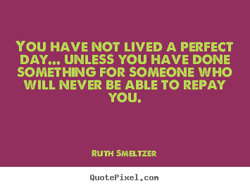 You have not lived a perfect day... unless you have done something.. Ruth Smeltzer best success quotes