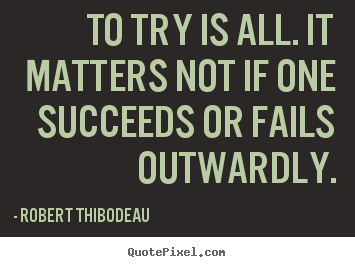 Robert Thibodeau poster quotes - To try is all. it matters not if one succeeds.. - Success quote