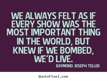 Raymond Joseph Teller picture quote - We always felt as if every show was the most important.. - Success quote