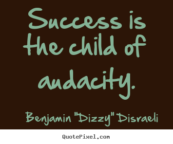Success is the child of audacity. Benjamin "Dizzy" Disraeli best success quotes