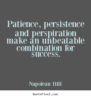 Patience, persistence and perspiration make an unbeatable combination.. Napolean Hill  success quote
