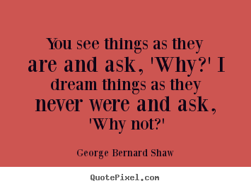George Bernard Shaw picture quotes - You see things as they are and ask, 'why?' i dream things as they.. - Success sayings