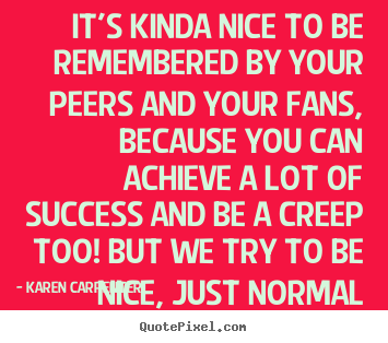 It's kinda nice to be remembered by your.. Karen Carpenter popular success sayings