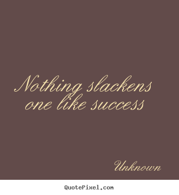 Nothing slackens one like success Unknown good success quotes