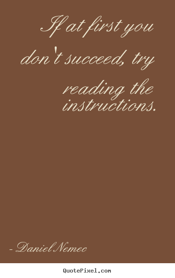 Daniel Nemec picture quotes - If at first you don't succeed, try reading the instructions. - Success quotes