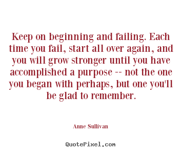 Keep on beginning and failing. each time you fail, start.. Anne Sullivan top success quote