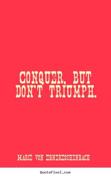 Conquer, but don't triumph. Marie Von Ebner-Eschenbach  success quote