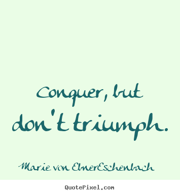 Marie Von Ebner-Eschenbach poster quote - Conquer, but don't triumph. - Success quotes