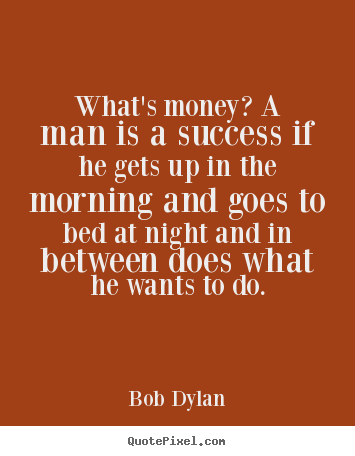 What's money? a man is a success if he gets.. Bob Dylan greatest success quotes