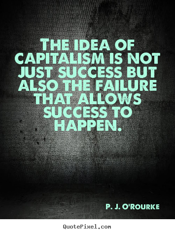 The idea of capitalism is not just success but also the failure.. P. J. O'Rourke  success quote