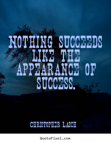 Nothing succeeds like the appearance of success. Christopher Lasch  success quotes