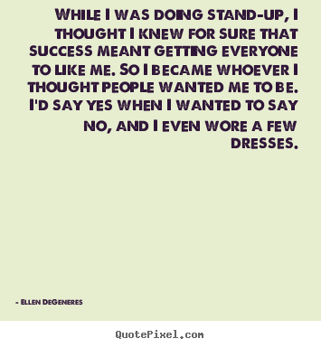 While i was doing stand-up, i thought i knew for.. Ellen DeGeneres greatest success sayings