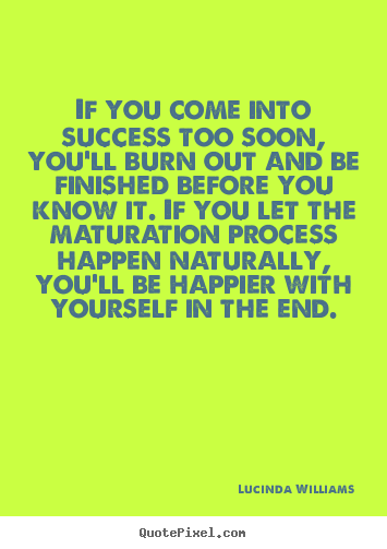 Sayings about success - If you come into success too soon, you'll burn..