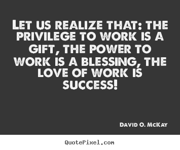 Let us realize that: the privilege to work is.. David O. McKay best success quotes