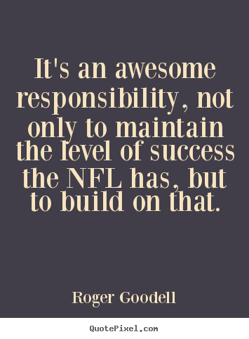 It's an awesome responsibility, not only to maintain the.. Roger Goodell  success quote