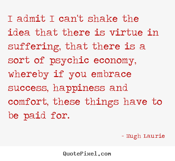 I admit i can't shake the idea that there is virtue.. Hugh Laurie famous success quotes