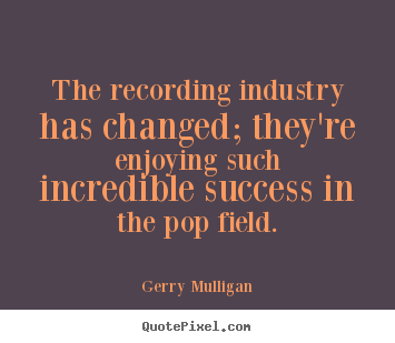 Customize picture quotes about success - The recording industry has changed; they're..