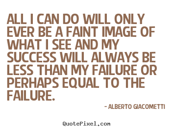 All i can do will only ever be a faint image of what i see and my success.. Alberto Giacometti  success quote