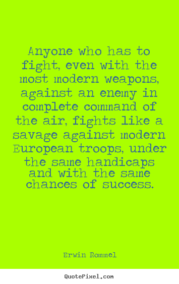 Anyone who has to fight, even with the most modern.. Erwin Rommel  success sayings