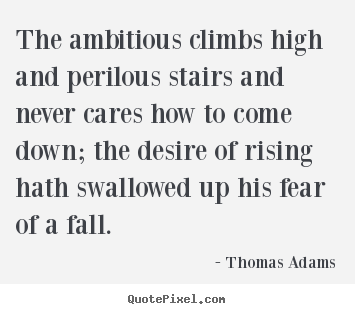 The ambitious climbs high and perilous stairs and never cares how to.. Thomas Adams popular success sayings