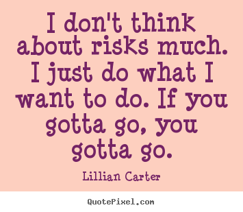 I don't think about risks much. i just do what i want.. Lillian Carter  success quotes