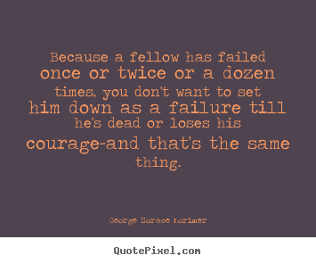 George Horace Lorimer image quotes - Because a fellow has failed once or twice or a dozen times, you.. - Success quotes