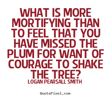 What is more mortifying than to feel that you have.. Logan Pearsall Smith great success quotes