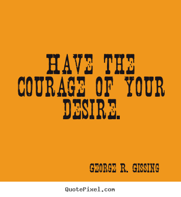 George R. Gissing picture quotes - Have the courage of your desire. - Success quotes