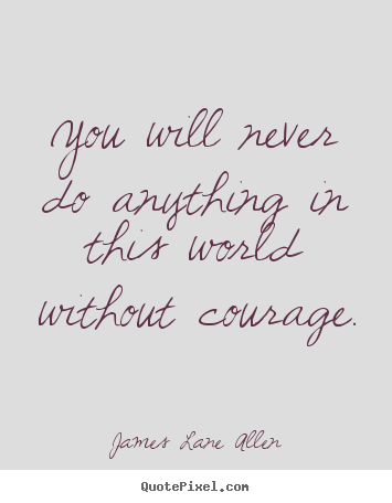 Quotes about success - You will never do anything in this world without courage.