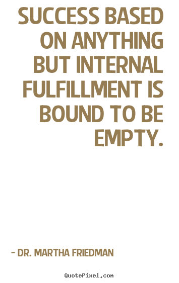 Success based on anything but internal fulfillment is bound to be.. Dr. Martha Friedman  success quote