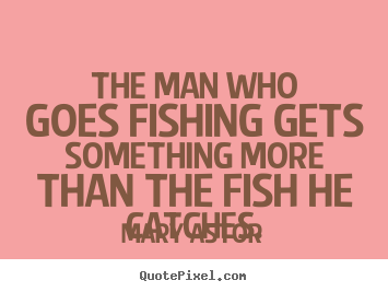 The man who goes fishing gets something more.. Mary Astor  success quotes