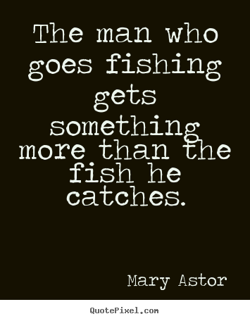 Success quotes - The man who goes fishing gets something..