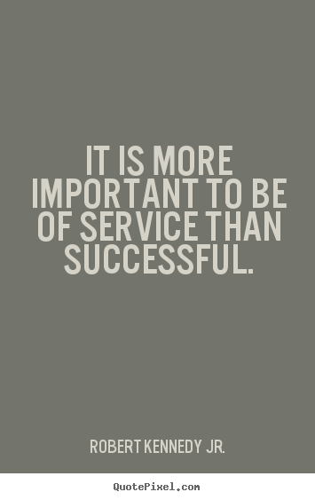 It is more important to be of service than successful. Robert Kennedy Jr. great success quotes