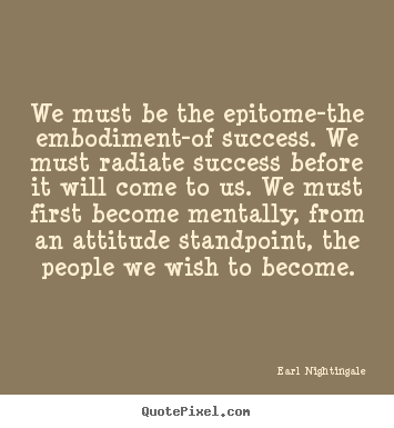 We must be the epitome-the embodiment-of success. we must radiate.. Earl Nightingale  success quote
