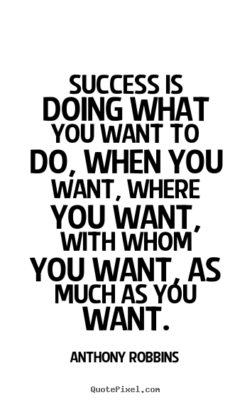 Success is doing what you want to do, when you want, where you want,.. Anthony Robbins  success sayings