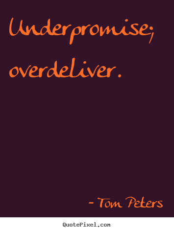 Underpromise; overdeliver. Tom Peters top success quotes