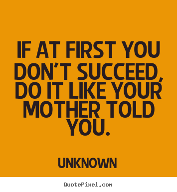 Quotes about success - If at first you don't succeed, do it like your mother..