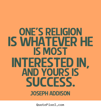 Joseph Addison picture quotes - One's religion is whatever he is most interested in, and yours is success. - Success quotes