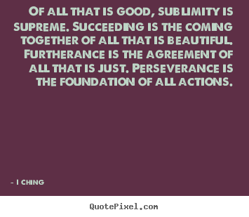 Of all that is good, sublimity is supreme. succeeding.. I Ching  success sayings