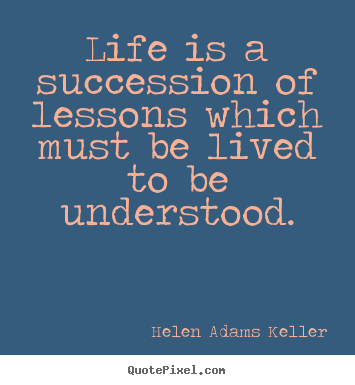 Helen Adams Keller picture quote - Life is a succession of lessons which must be lived to be understood. - Success quotes