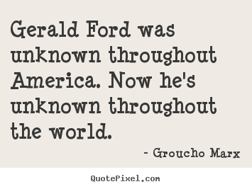 Gerald ford was unknown throughout america. now he's unknown.. Groucho Marx top success quotes