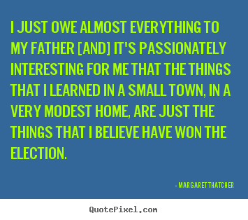 Margaret Thatcher poster quotes - I just owe almost everything to my father [and] it's passionately interesting.. - Success quote