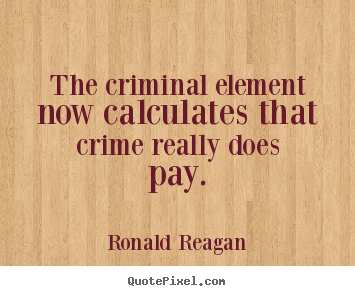 The criminal element now calculates that crime really does pay. Ronald Reagan famous success quotes