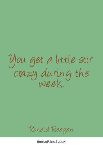 Quotes about success - You get a little stir crazy during the week.