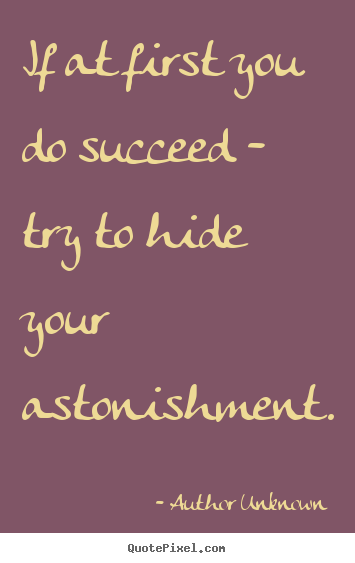 Success quote - If at first you do succeed - try to hide your astonishment.